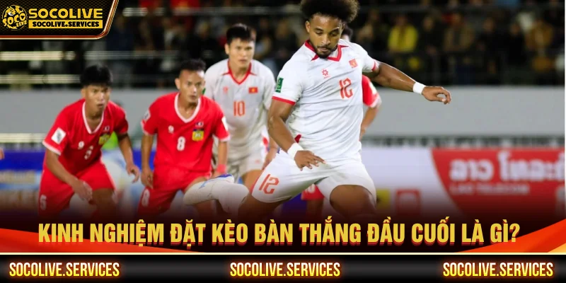 Kinh nghiệm chơi kèo bàn thắng đầu cuối là gì