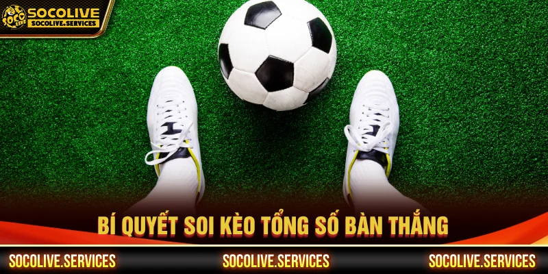 Kinh nghiệm chơi kèo tổng số bàn thắng là gì